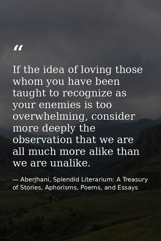 If the idea of loving those whom you have been taught to recognize as your enemies is too overwhelming, consider more de — Aberjhani, Splendid Literarium: A Treasury of Stories, Aphorisms, Poems, and Essays