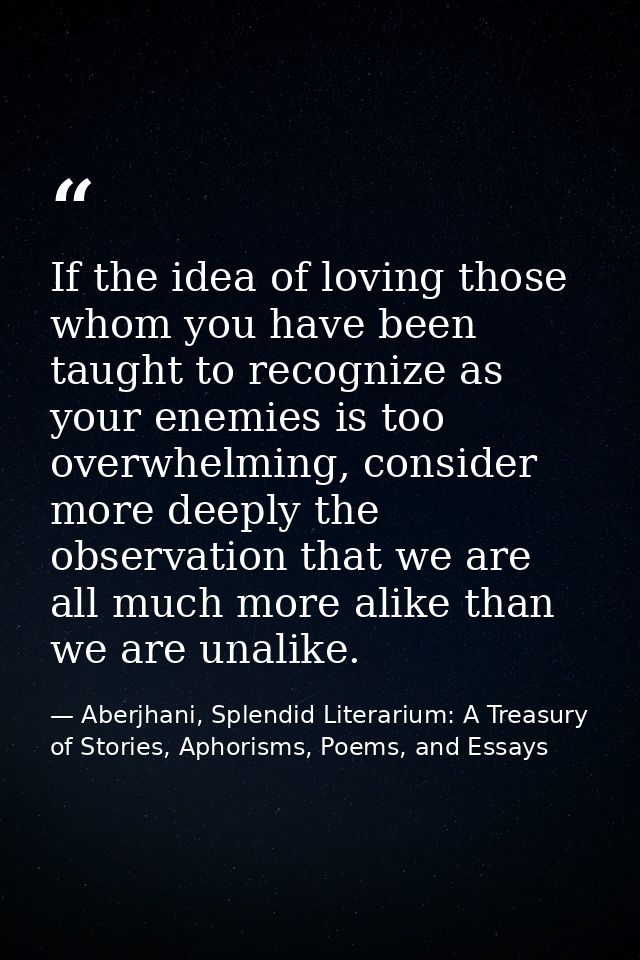 If the idea of loving those whom you have been taught to recognize as your enemies is too overwhelming, consider more de — Aberjhani, Splendid Literarium: A Treasury of Stories, Aphorisms, Poems, and Essays