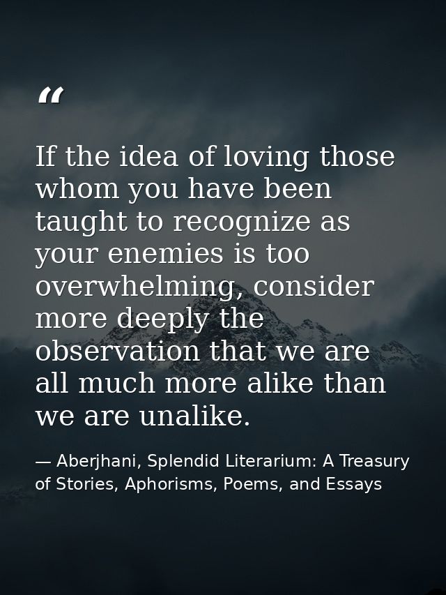 If the idea of loving those whom you have been taught to recognize as your enemies is too overwhelming, consider more de — Aberjhani, Splendid Literarium: A Treasury of Stories, Aphorisms, Poems, and Essays