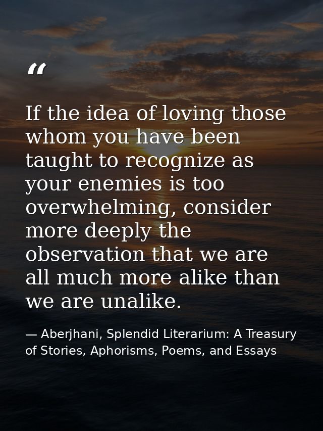 If the idea of loving those whom you have been taught to recognize as your enemies is too overwhelming, consider more de — Aberjhani, Splendid Literarium: A Treasury of Stories, Aphorisms, Poems, and Essays