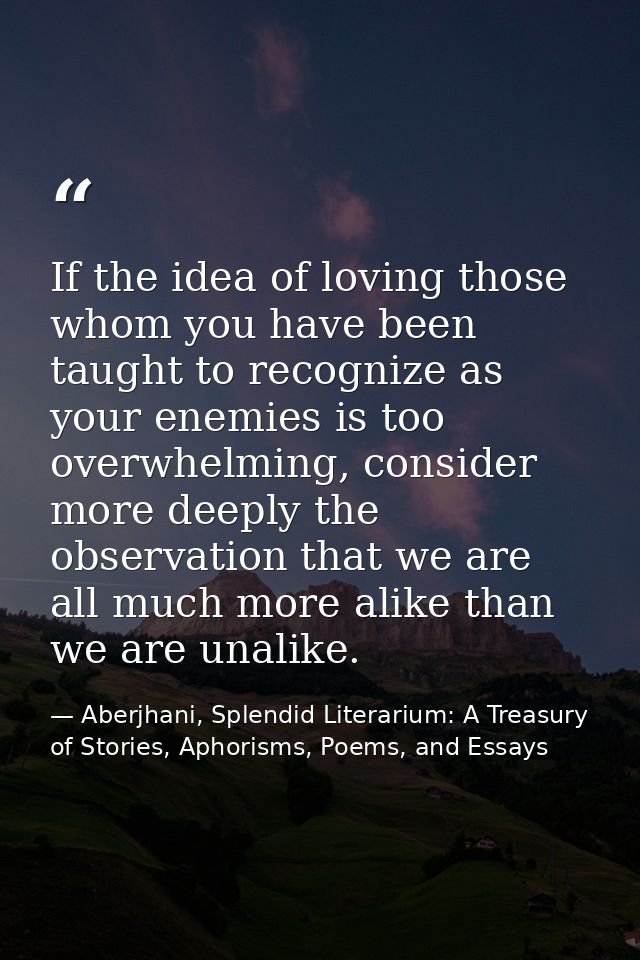 If the idea of loving those whom you have been taught to recognize as your enemies is too overwhelming, consider more de — Aberjhani, Splendid Literarium: A Treasury of Stories, Aphorisms, Poems, and Essays