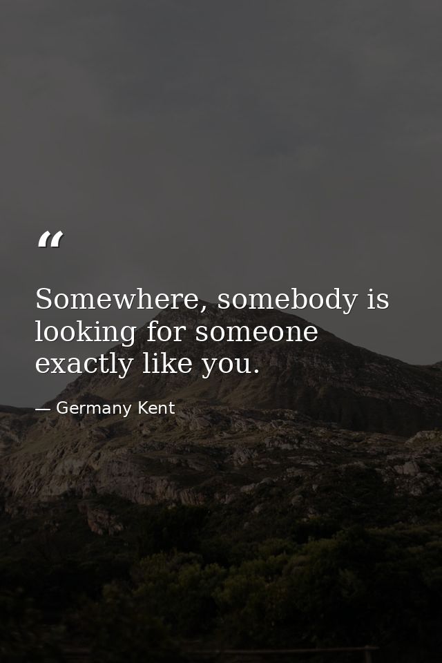 Somewhere, somebody is looking for someone exactly like you. — Germany Kent