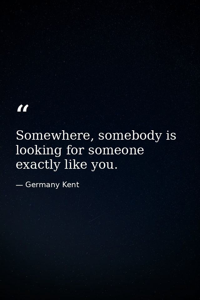 Somewhere, somebody is looking for someone exactly like you. — Germany Kent