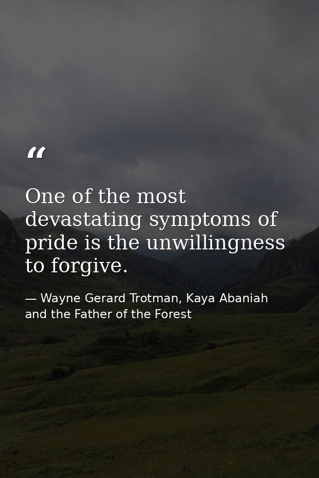 One of the most devastating symptoms of pride is the unwillingness to forgive. — Wayne Gerard Trotman, Kaya Abaniah and the Father of the Forest