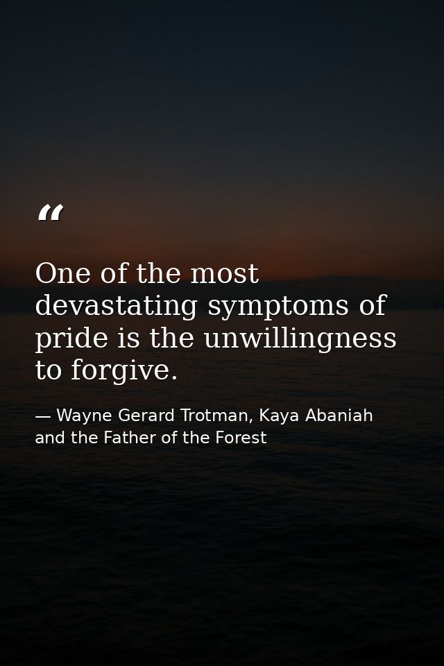 One of the most devastating symptoms of pride is the unwillingness to forgive. — Wayne Gerard Trotman, Kaya Abaniah and the Father of the Forest