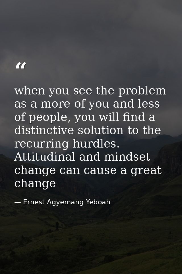 when you see the problem as a more of you and less of people, you will find a distinctive solution to the recurring hurd — Ernest Agyemang Yeboah