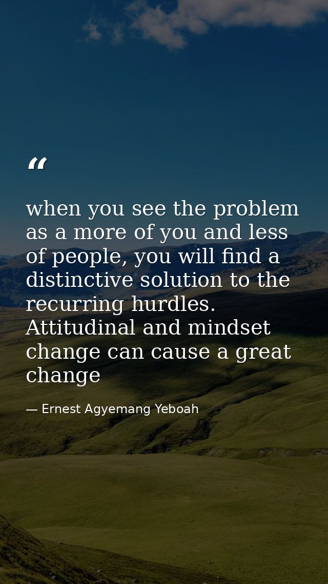 when you see the problem as a more of you and less of people, you will find a distinctive solution to the recurring hurd — Ernest Agyemang Yeboah