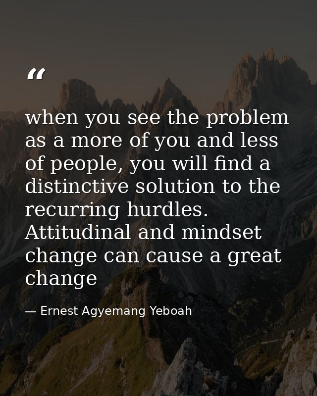 when you see the problem as a more of you and less of people, you will find a distinctive solution to the recurring hurd — Ernest Agyemang Yeboah