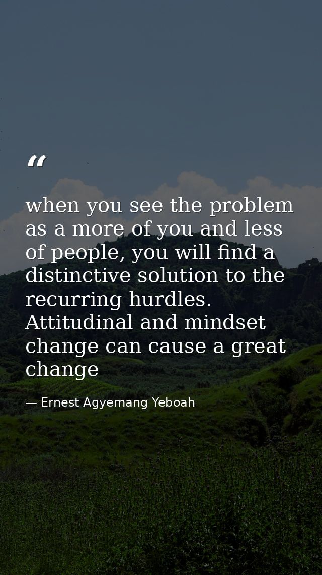 when you see the problem as a more of you and less of people, you will find a distinctive solution to the recurring hurd — Ernest Agyemang Yeboah