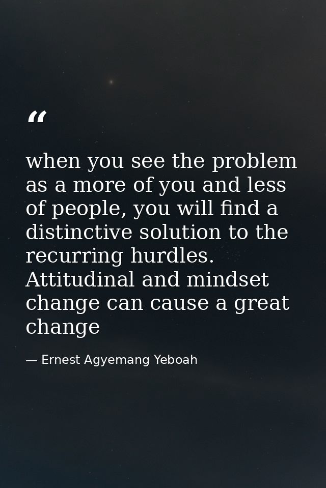 when you see the problem as a more of you and less of people, you will find a distinctive solution to the recurring hurd — Ernest Agyemang Yeboah