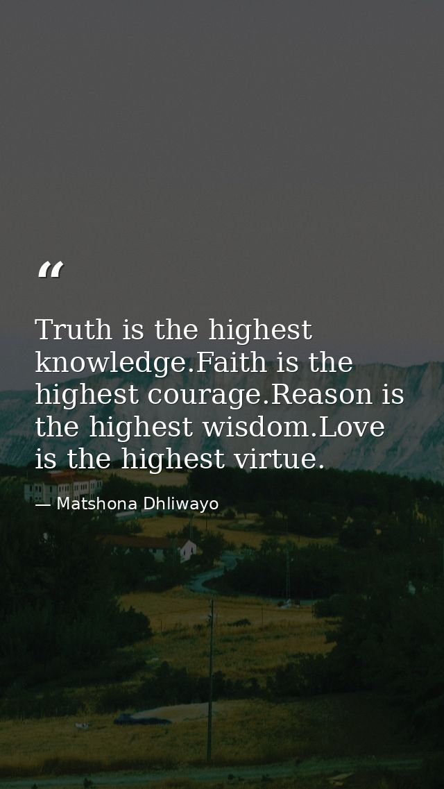 Truth is the highest knowledge.Faith is the highest courage.Reason is the highest wisdom.Love is the highest virtue. — Matshona Dhliwayo
