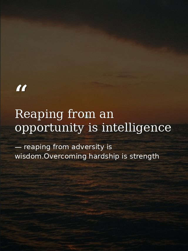 Reaping from an opportunity is intelligence — reaping from adversity is wisdom.Overcoming hardship is strength