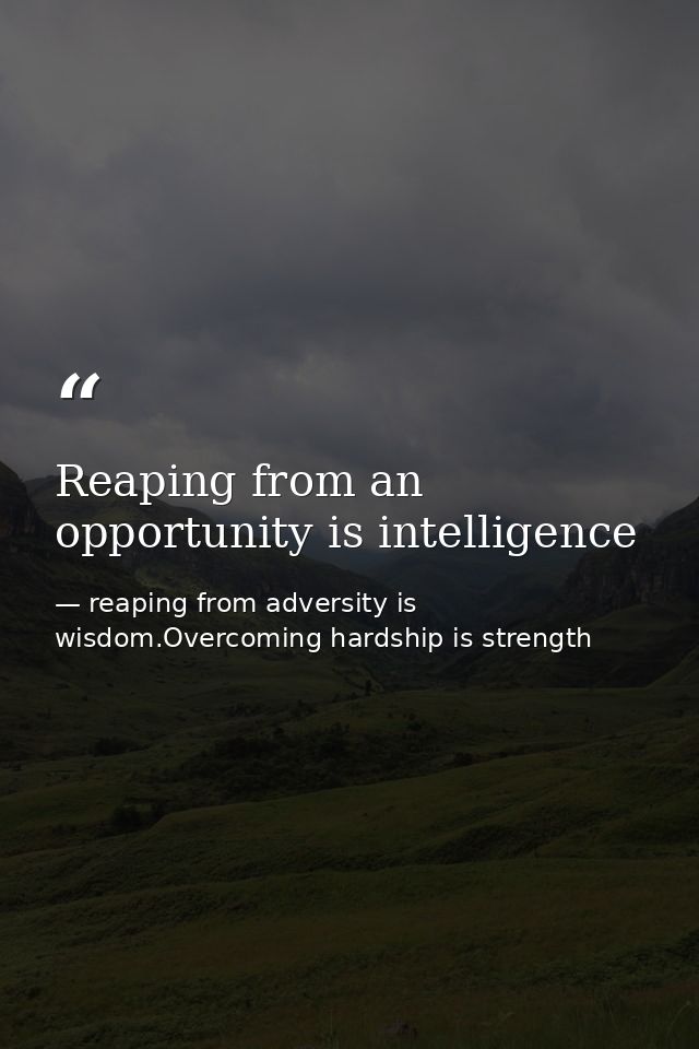 Reaping from an opportunity is intelligence — reaping from adversity is wisdom.Overcoming hardship is strength