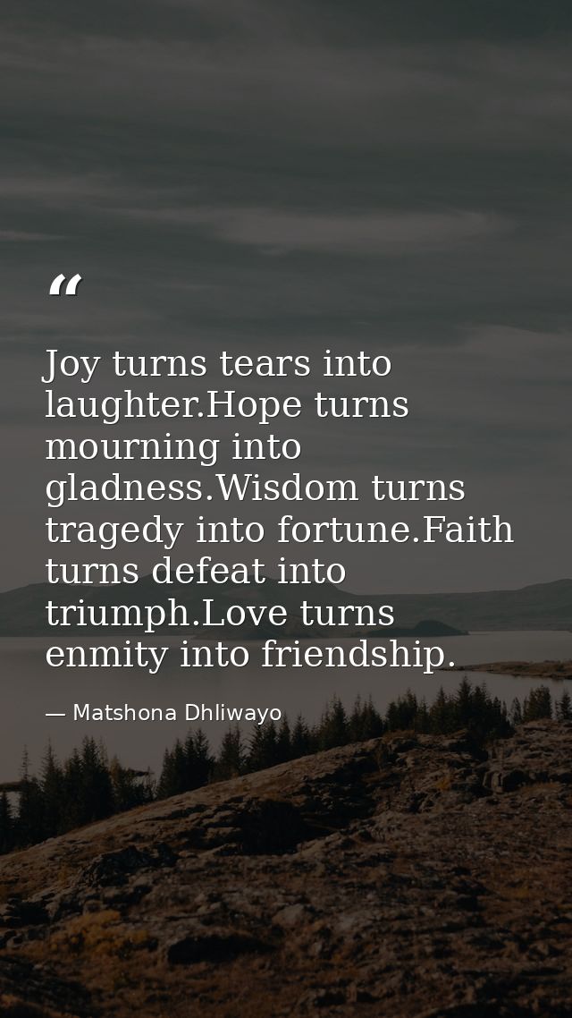 Joy turns tears into laughter.Hope turns mourning into gladness.Wisdom turns tragedy into fortune.Faith turns defeat int — Matshona Dhliwayo