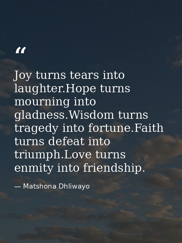 Joy turns tears into laughter.Hope turns mourning into gladness.Wisdom turns tragedy into fortune.Faith turns defeat int — Matshona Dhliwayo