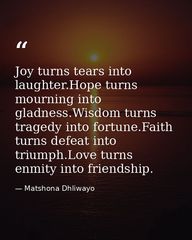 Joy turns tears into laughter.Hope turns mourning into gladness.Wisdom turns tragedy into fortune.Faith turns defeat int — Matshona Dhliwayo