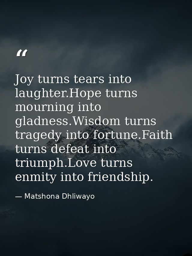Joy turns tears into laughter.Hope turns mourning into gladness.Wisdom turns tragedy into fortune.Faith turns defeat int — Matshona Dhliwayo