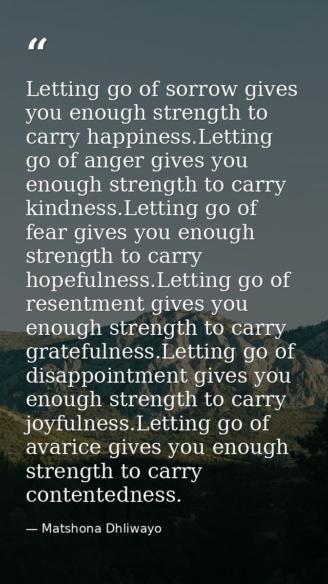 Letting go of sorrow gives you enough strength to carry happiness.Letting go of anger gives you enough strength to carry — Matshona Dhliwayo
