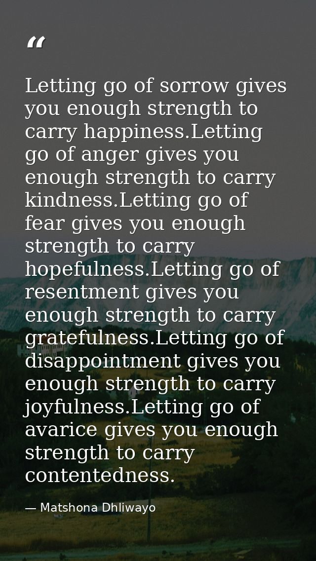 Letting go of sorrow gives you enough strength to carry happiness.Letting go of anger gives you enough strength to carry — Matshona Dhliwayo