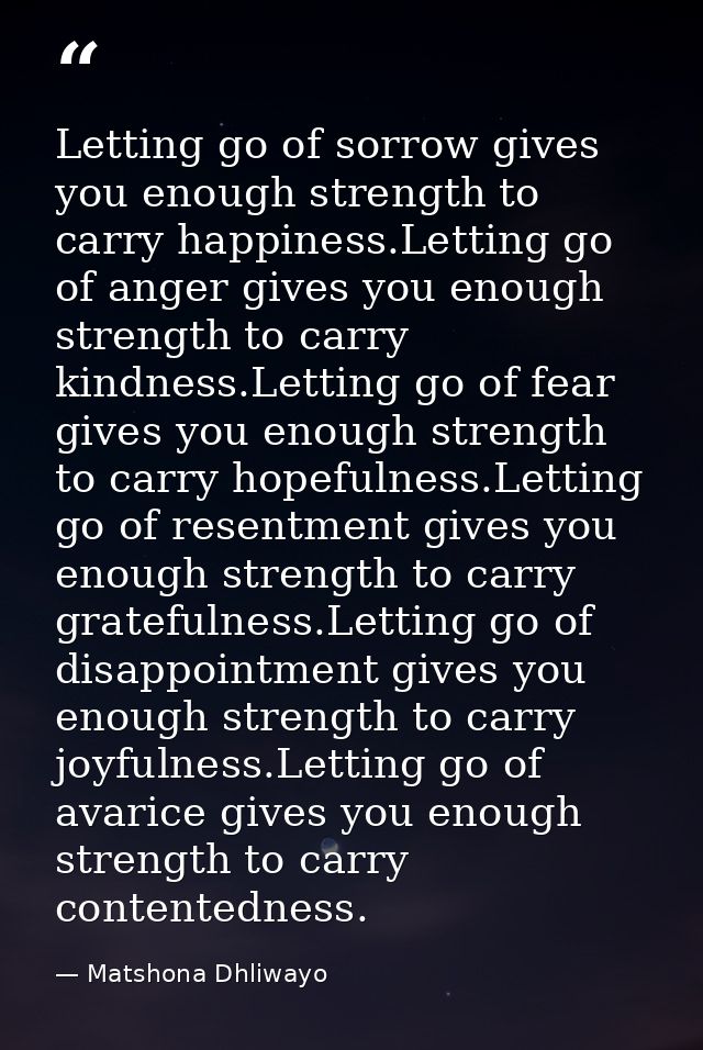 Letting go of sorrow gives you enough strength to carry happiness.Letting go of anger gives you enough strength to carry — Matshona Dhliwayo