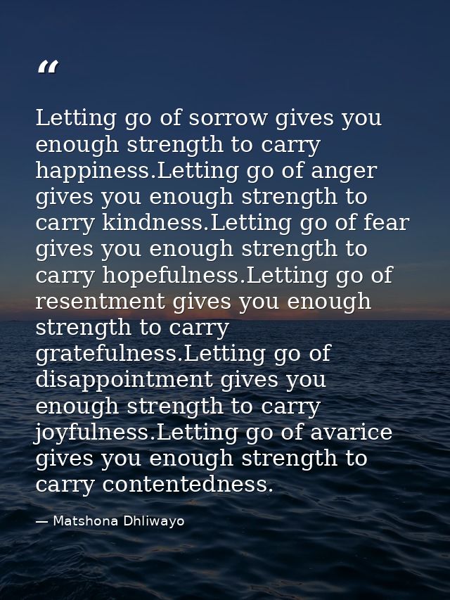 Letting go of sorrow gives you enough strength to carry happiness.Letting go of anger gives you enough strength to carry — Matshona Dhliwayo