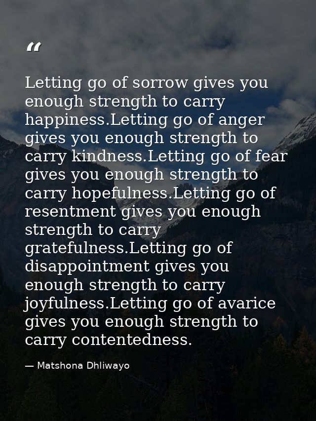 Letting go of sorrow gives you enough strength to carry happiness.Letting go of anger gives you enough strength to carry — Matshona Dhliwayo