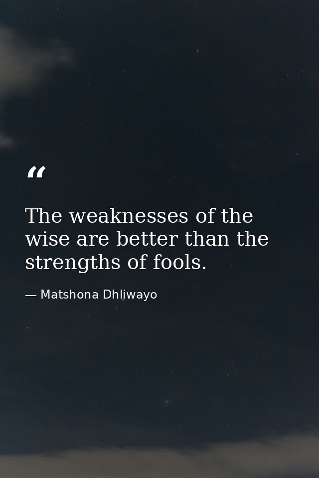 The weaknesses of the wise are better than the strengths of fools. — Matshona Dhliwayo