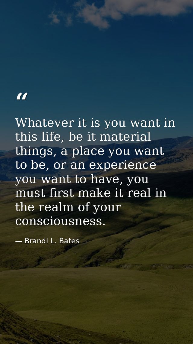 Whatever it is you want in this life, be it material things, a place you want to be, or an experience you want to have,  — Brandi L. Bates