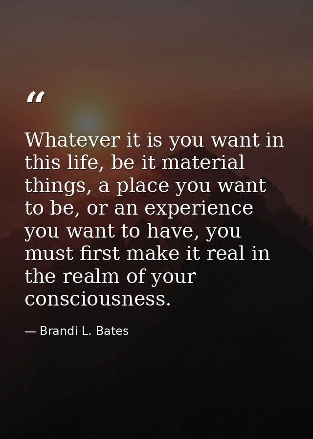 Whatever it is you want in this life, be it material things, a place you want to be, or an experience you want to have,  — Brandi L. Bates