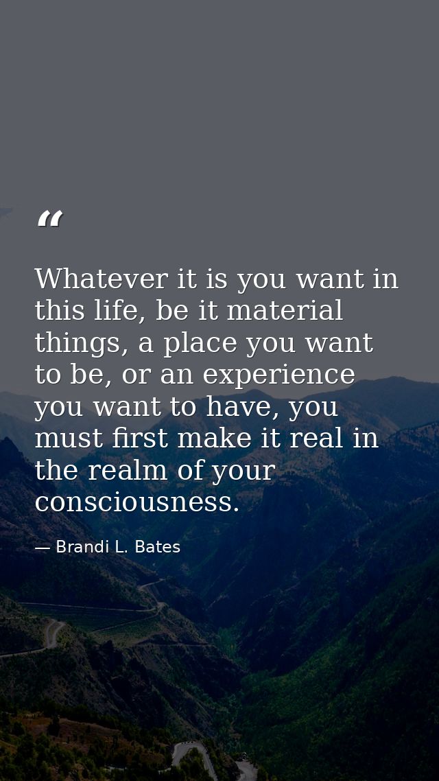 Whatever it is you want in this life, be it material things, a place you want to be, or an experience you want to have,  — Brandi L. Bates