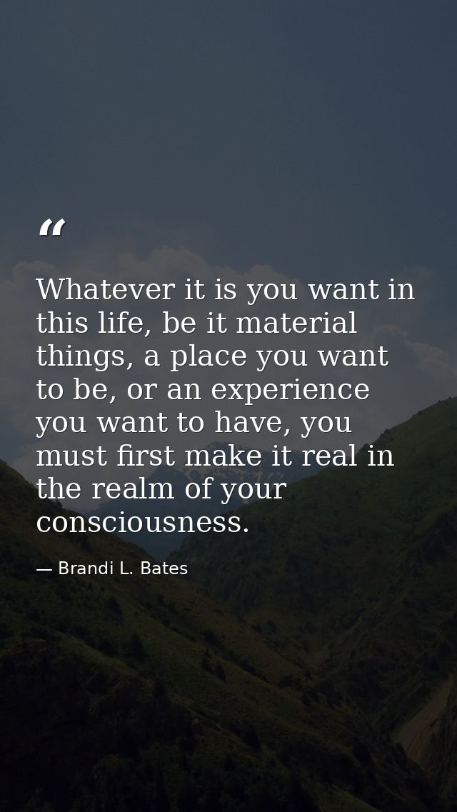 Whatever it is you want in this life, be it material things, a place you want to be, or an experience you want to have,  — Brandi L. Bates