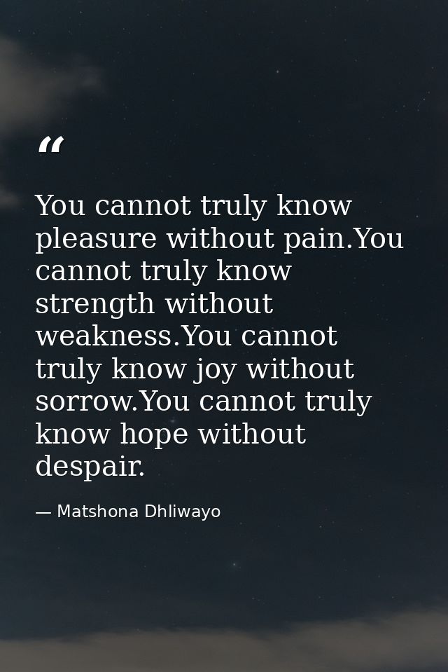 You cannot truly know pleasure without pain.You cannot truly know strength without weakness.You cannot truly know joy wi — Matshona Dhliwayo