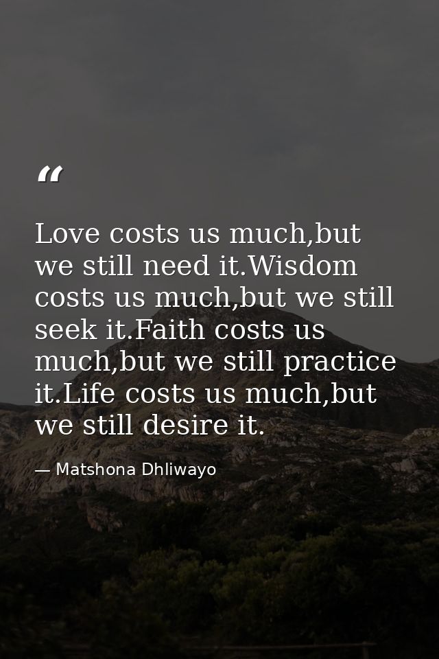 Love costs us much,but we still need it.Wisdom costs us much,but we still seek it.Faith costs us much,but we still pract — Matshona Dhliwayo
