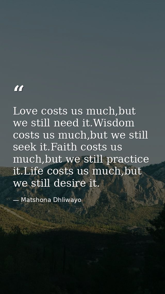 Love costs us much,but we still need it.Wisdom costs us much,but we still seek it.Faith costs us much,but we still pract — Matshona Dhliwayo