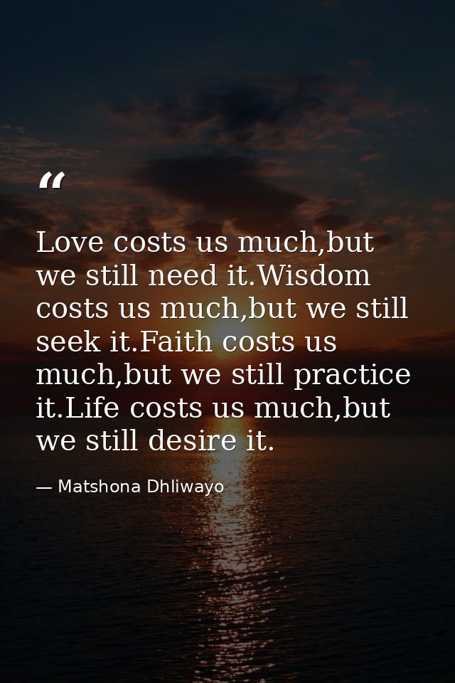 Love costs us much,but we still need it.Wisdom costs us much,but we still seek it.Faith costs us much,but we still pract — Matshona Dhliwayo