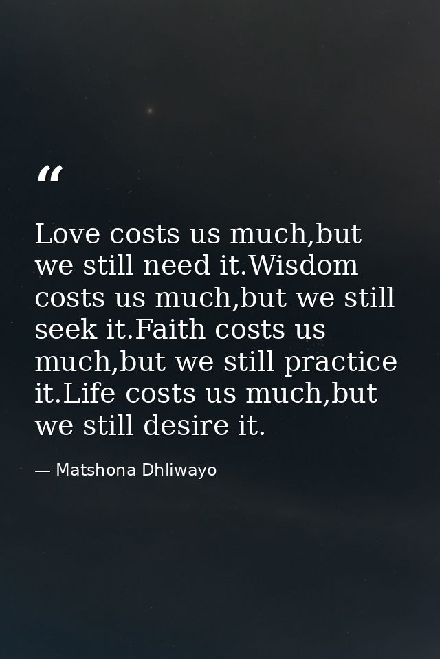 Love costs us much,but we still need it.Wisdom costs us much,but we still seek it.Faith costs us much,but we still pract — Matshona Dhliwayo
