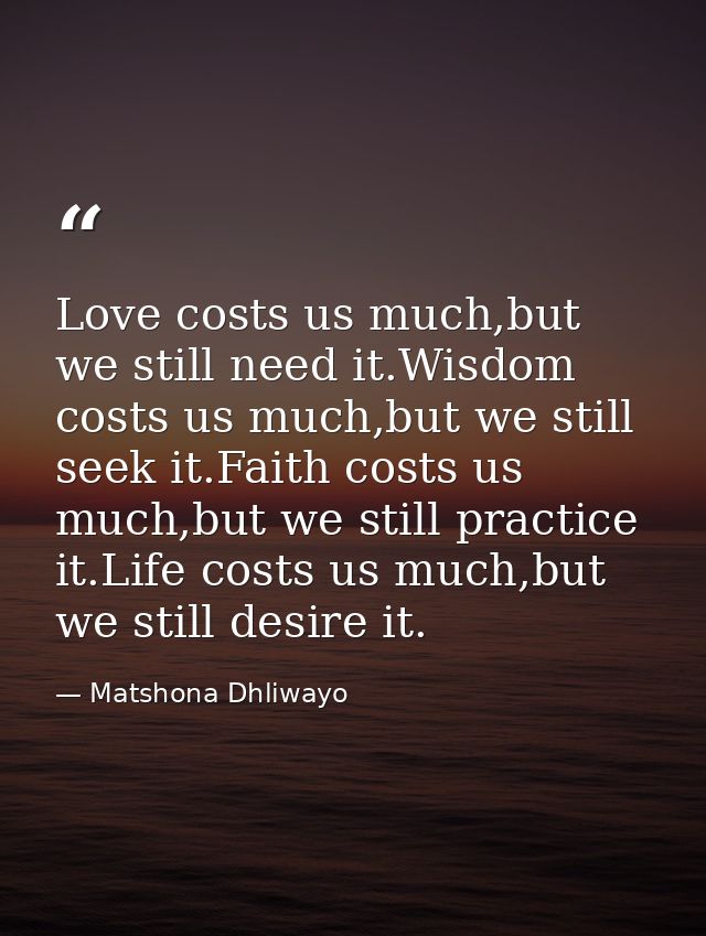 Love costs us much,but we still need it.Wisdom costs us much,but we still seek it.Faith costs us much,but we still pract — Matshona Dhliwayo