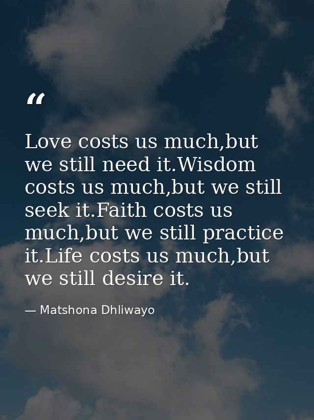 Love costs us much,but we still need it.Wisdom costs us much,but we still seek it.Faith costs us much,but we still pract — Matshona Dhliwayo