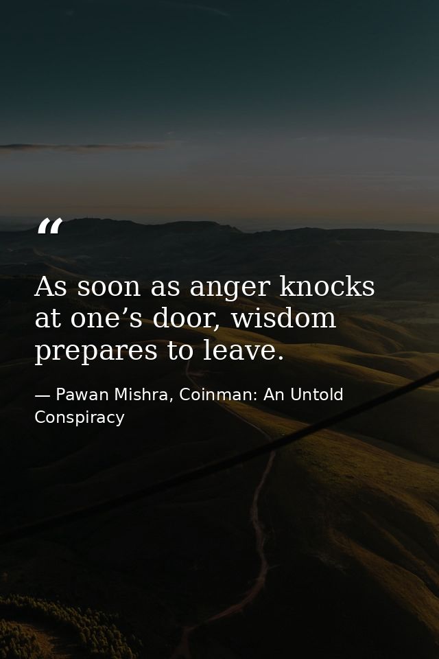 As soon as anger knocks at one’s door, wisdom prepares to leave. — Pawan Mishra, Coinman: An Untold Conspiracy