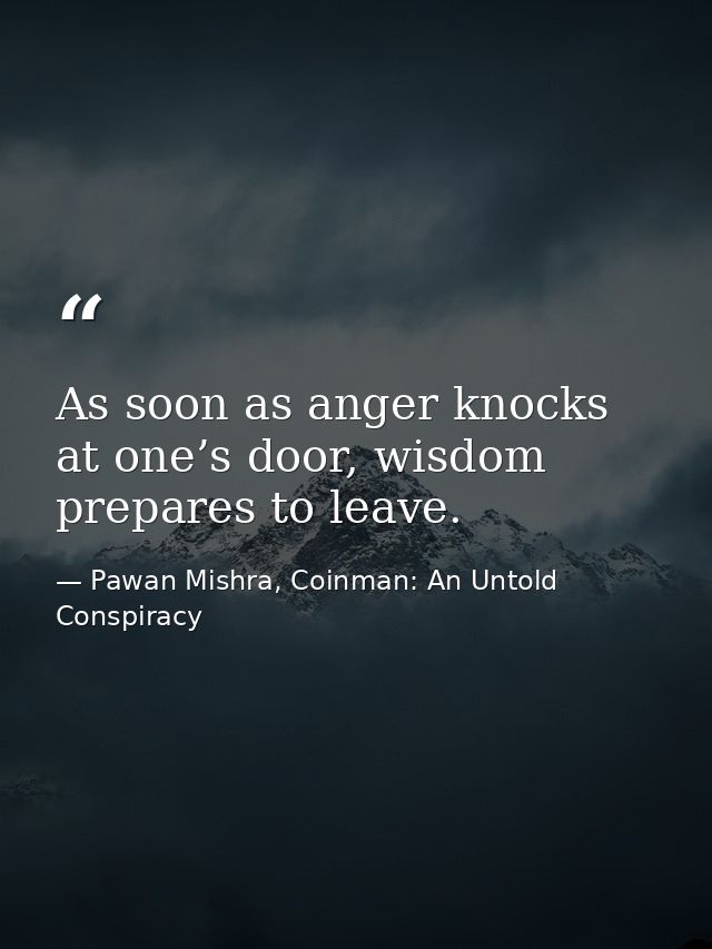 As soon as anger knocks at one’s door, wisdom prepares to leave. — Pawan Mishra, Coinman: An Untold Conspiracy
