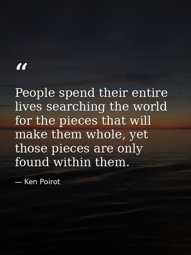 People spend their entire lives searching the world for the pieces that will make them whole, yet those pieces are only  — Ken Poirot