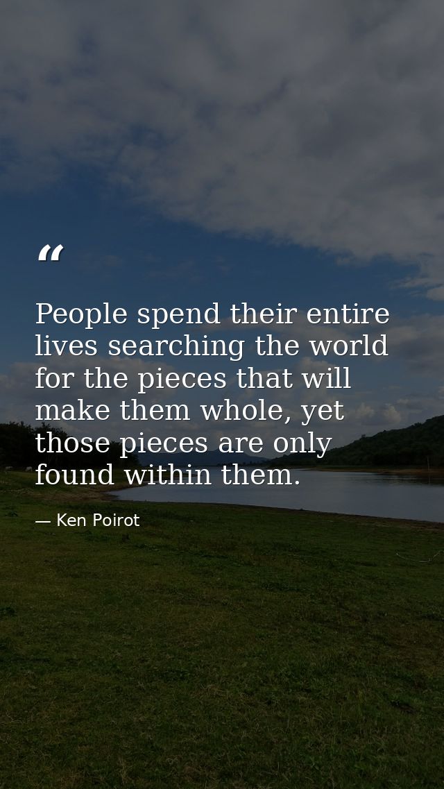 People spend their entire lives searching the world for the pieces that will make them whole, yet those pieces are only  — Ken Poirot