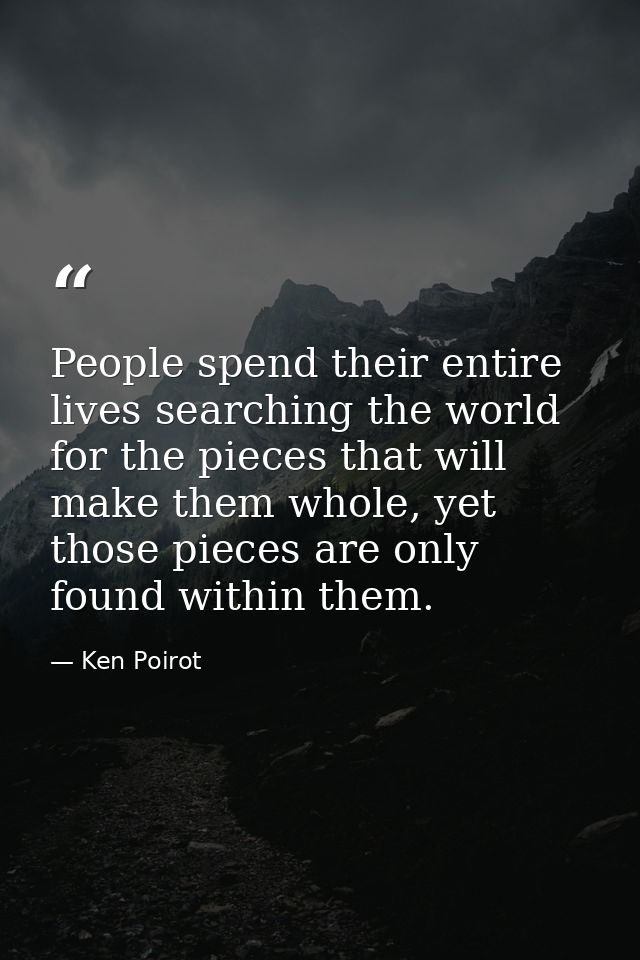 People spend their entire lives searching the world for the pieces that will make them whole, yet those pieces are only  — Ken Poirot