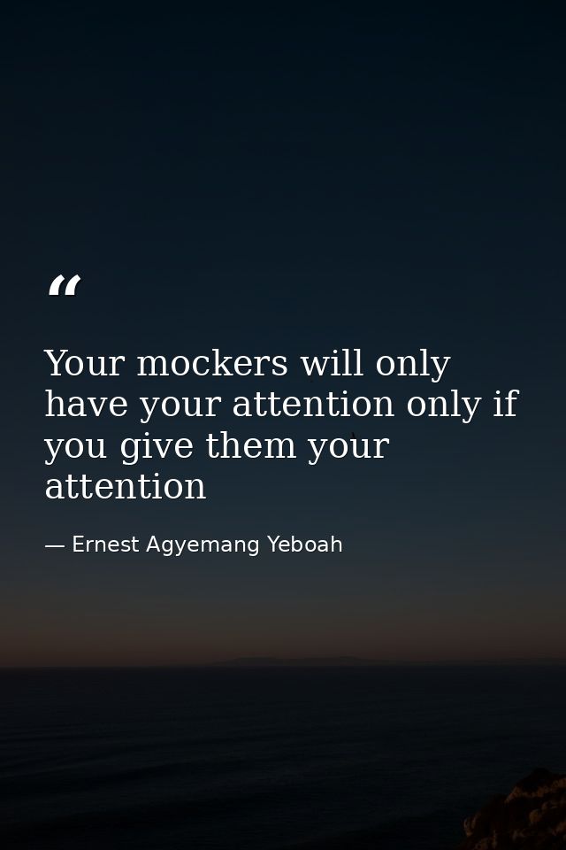 Your mockers will only have your attention only if you give them your attention — Ernest Agyemang Yeboah