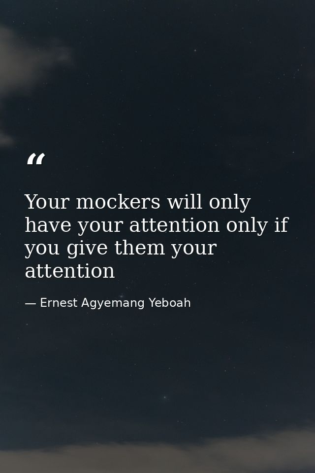 Your mockers will only have your attention only if you give them your attention — Ernest Agyemang Yeboah