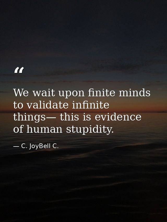 We wait upon finite minds to validate infinite things— this is evidence of human stupidity. — C. JoyBell C.