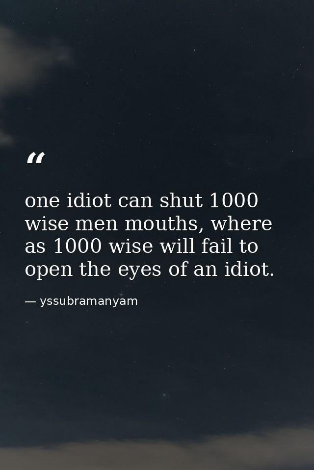 one idiot can shut 1000 wise men mouths, where as 1000 wise will fail to open the eyes of an idiot. — yssubramanyam