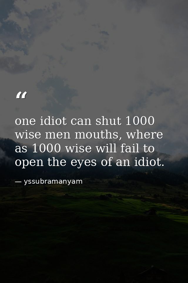one idiot can shut 1000 wise men mouths, where as 1000 wise will fail to open the eyes of an idiot. — yssubramanyam