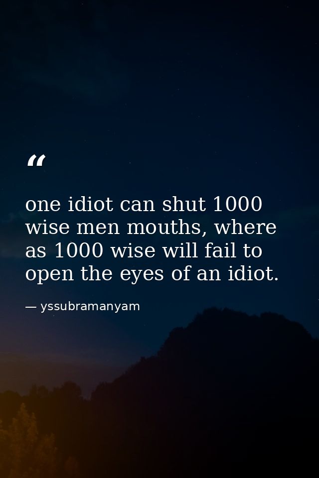 one idiot can shut 1000 wise men mouths, where as 1000 wise will fail to open the eyes of an idiot. — yssubramanyam