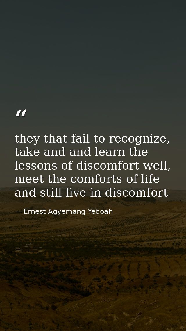 they that fail to recognize, take and and learn the lessons of discomfort well, meet the comforts of life and still live — Ernest Agyemang Yeboah